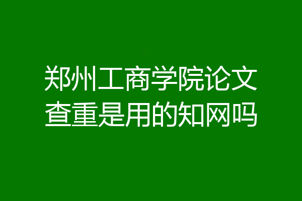 郑州工商学院论文查重是用的知网吗
