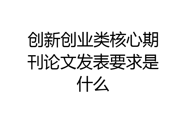 创新创业类核心期刊论文发表要求是什么