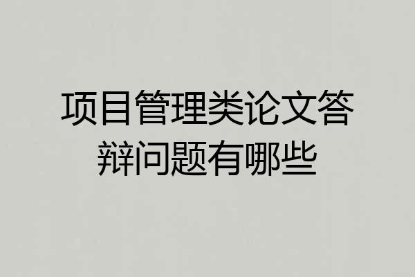 项目管理类论文答辩问题有哪些