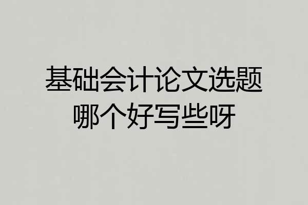 基础会计论文选题哪个好写些呀