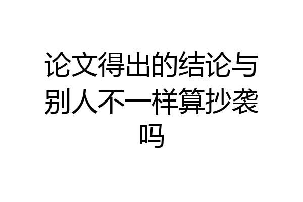 论文得出的结论与别人不一样算抄袭吗