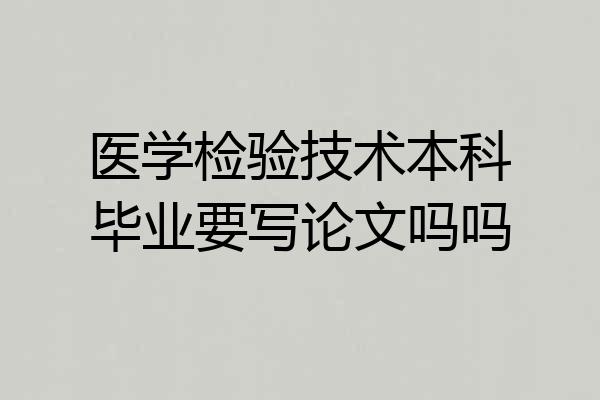 医学检验技术本科毕业要写论文吗吗
