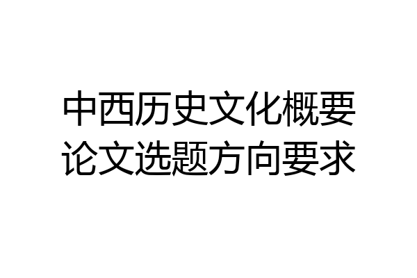 中西历史文化概要论文选题方向要求