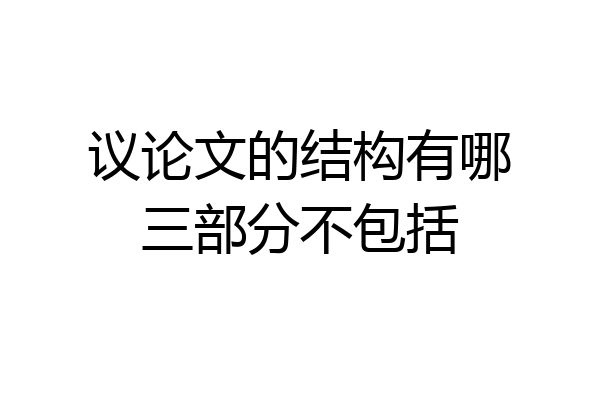 议论文的结构有哪三部分不包括