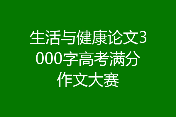 生活与健康论文3000字高考满分作文大赛