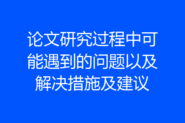 论文研究过程中可能遇到的问题以及解决措施及建议