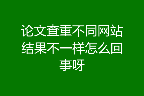论文查重不同网站结果不一样怎么回事呀