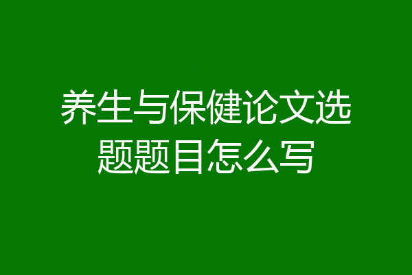 养生与保健论文选题题目怎么写