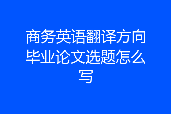 商务英语翻译方向毕业论文选题怎么写