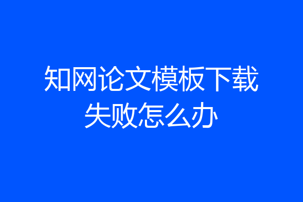 知网论文模板下载失败怎么办