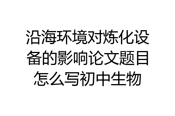 沿海环境对炼化设备的影响论文题目怎么写初中生物
