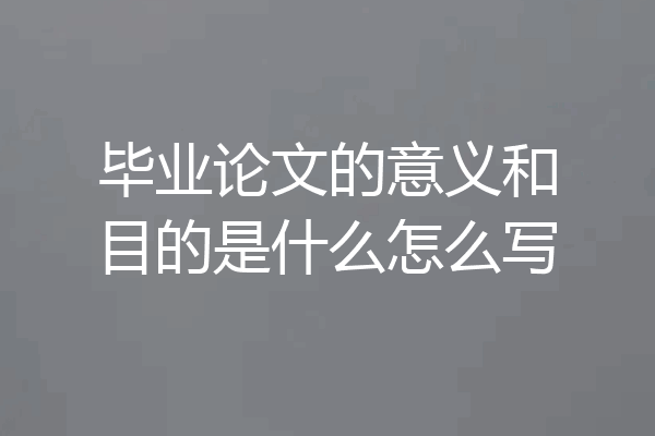 毕业论文的意义和目的是什么怎么写