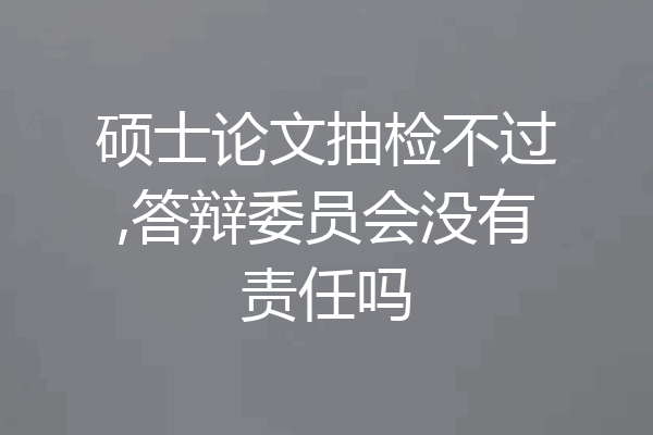 硕士论文抽检不过,答辩委员会没有责任吗