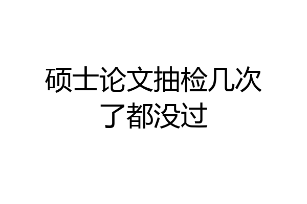 硕士论文抽检几次了都没过
