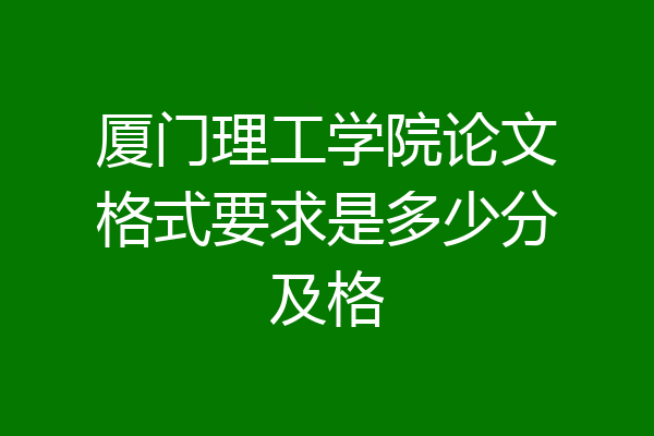 厦门理工学院论文格式要求是多少分及格