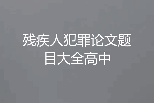 残疾人犯罪论文题目大全高中