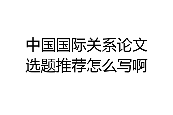 中国国际关系论文选题推荐怎么写啊