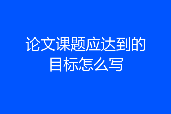 论文课题应达到的目标怎么写