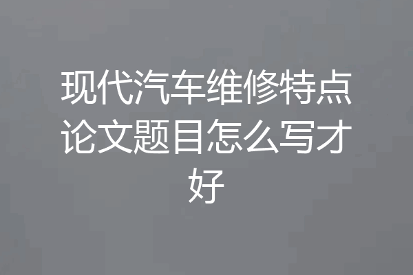 现代汽车维修特点论文题目怎么写才好