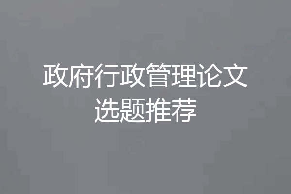 政府行政管理论文选题推荐