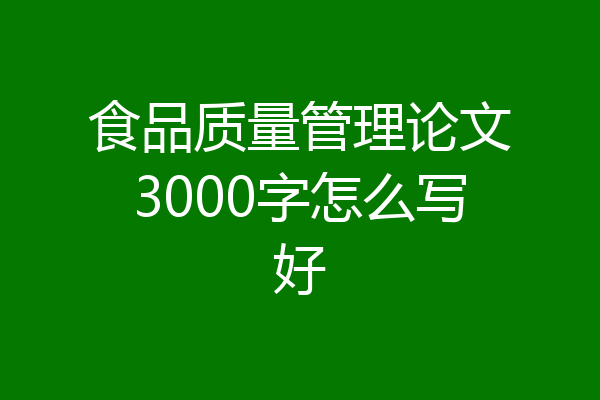 食品质量管理论文3000字怎么写好