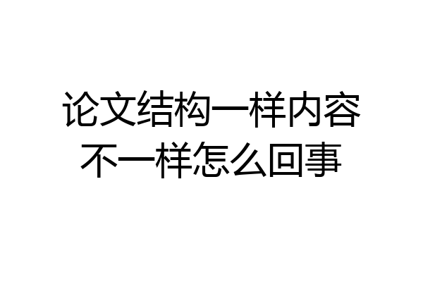 论文结构一样内容不一样怎么回事