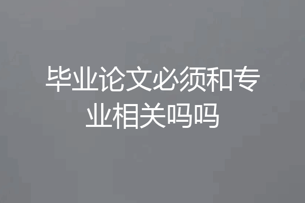 毕业论文必须和专业相关吗吗