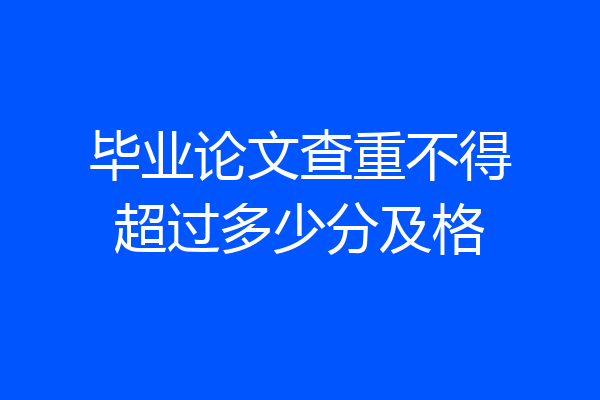 毕业论文查重不得超过多少分及格