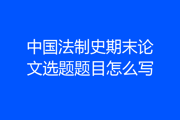 中国法制史期末论文选题题目怎么写