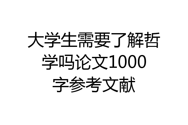 大学生需要了解哲学吗论文1000字参考文献