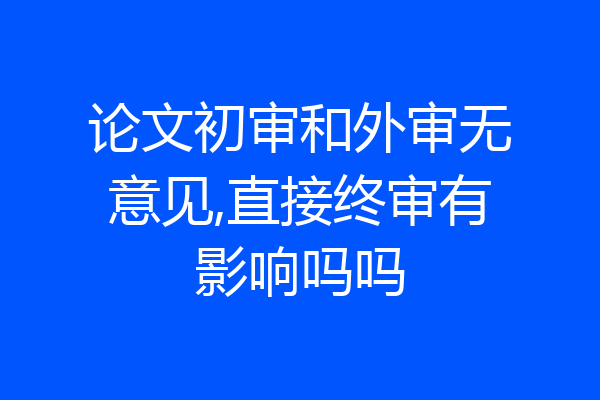 论文初审和外审无意见,直接终审有影响吗吗