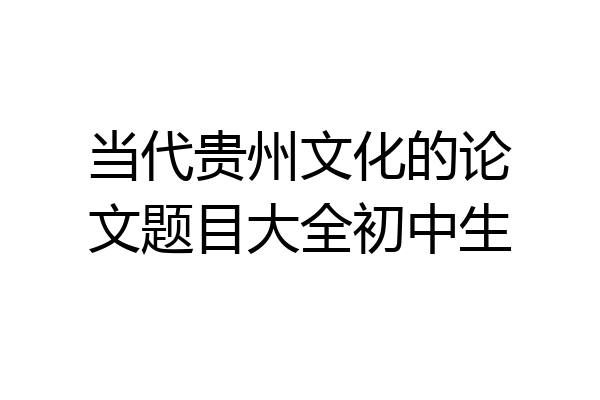 当代贵州文化的论文题目大全初中生