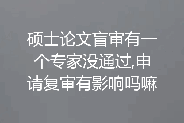 硕士论文盲审有一个专家没通过,申请复审有影响吗嘛