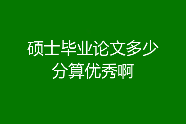 硕士毕业论文多少分算优秀啊
