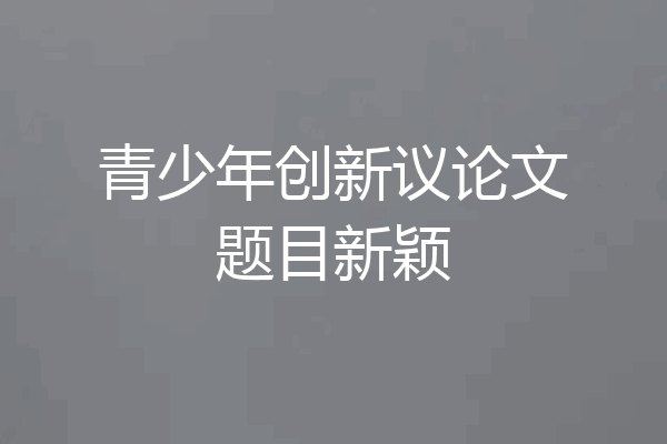 青少年创新议论文题目新颖
