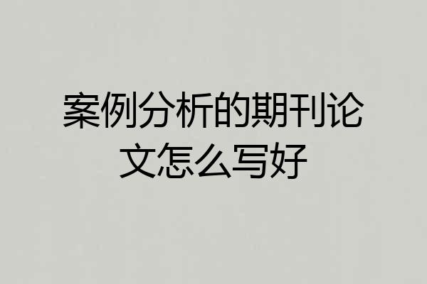 案例分析的期刊论文怎么写好