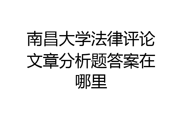 南昌大学法律评论文章分析题答案在哪里