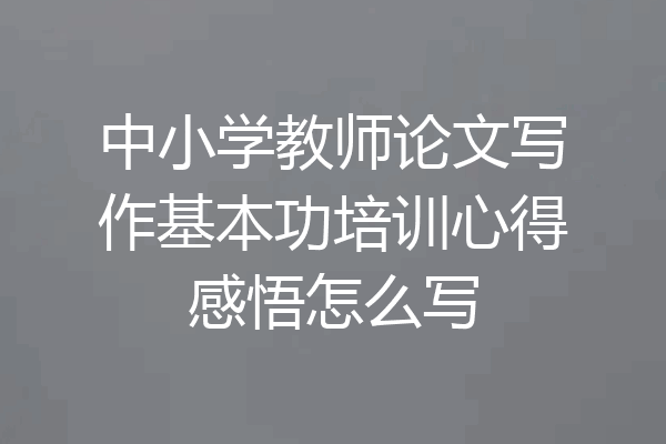 中小学教师论文写作基本功培训心得感悟怎么写