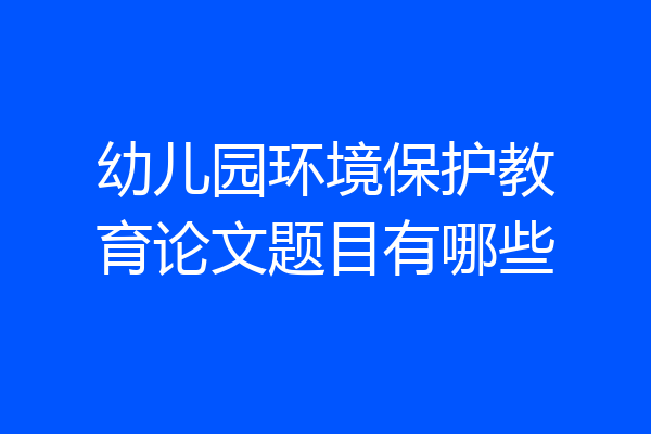 幼儿园环境保护教育论文题目有哪些
