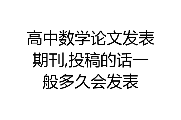 高中数学论文发表期刊,投稿的话一般多久会发表