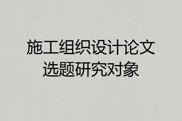 施工组织设计论文选题研究对象