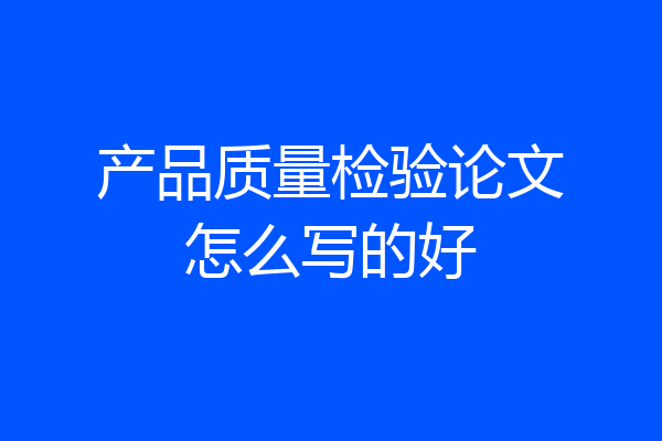 产品质量检验论文怎么写的好