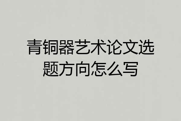 青铜器艺术论文选题方向怎么写