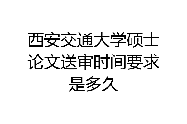 西安交通大学硕士论文送审时间要求是多久
