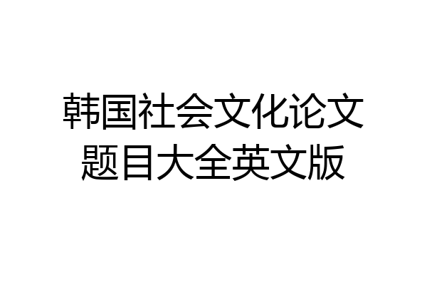 韩国社会文化论文题目大全英文版