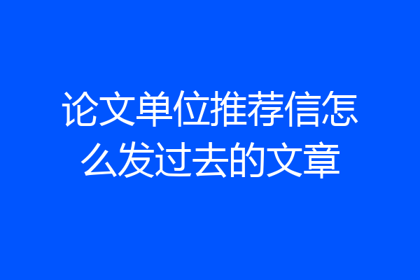 论文单位推荐信怎么发过去的文章