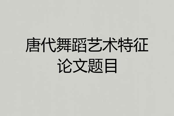 唐代舞蹈艺术特征论文题目