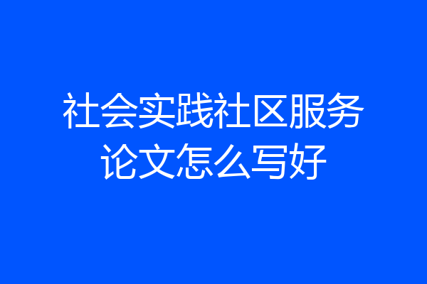 社会实践社区服务论文怎么写好
