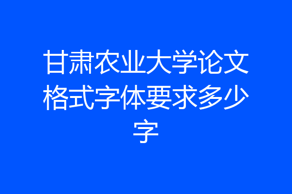 甘肃农业大学论文格式字体要求多少字