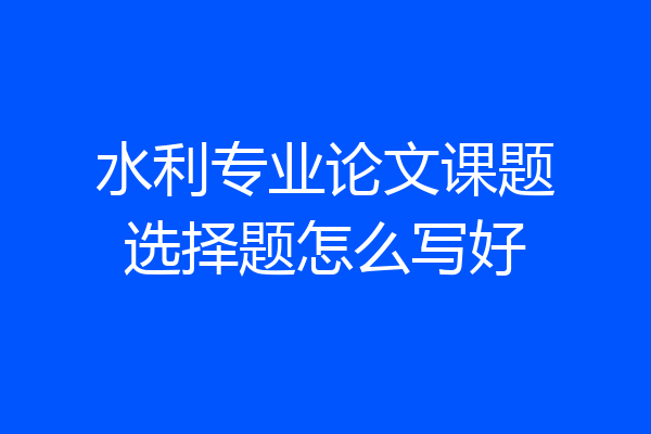 水利专业论文课题选择题怎么写好